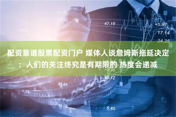 配资靠谱股票配资门户 媒体人谈詹姆斯拖延决定：人们的关注终究是有期限的 热度会递减