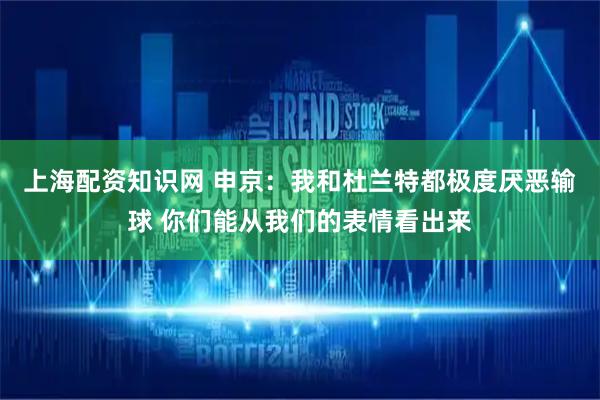 上海配资知识网 申京：我和杜兰特都极度厌恶输球 你们能从我们的表情看出来