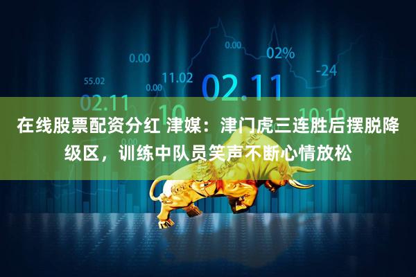 在线股票配资分红 津媒：津门虎三连胜后摆脱降级区，训练中队员笑声不断心情放松