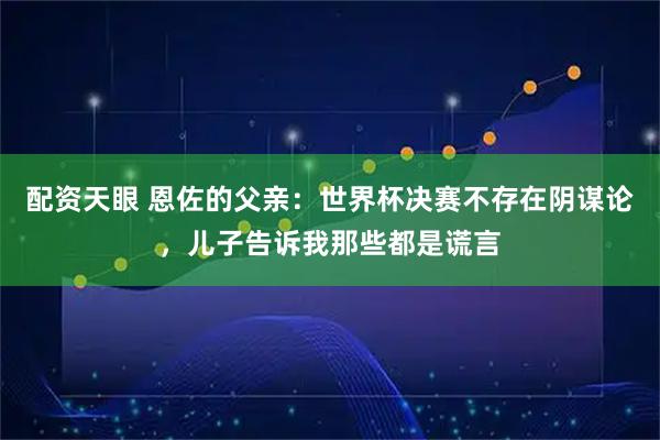 配资天眼 恩佐的父亲：世界杯决赛不存在阴谋论，儿子告诉我那些都是谎言