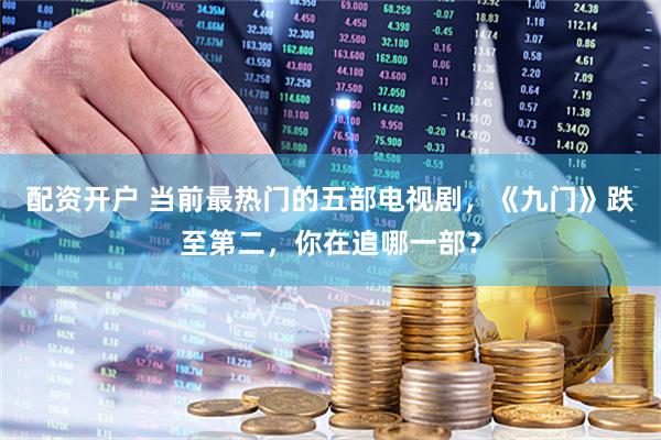配资开户 当前最热门的五部电视剧，《九门》跌至第二，你在追哪一部？