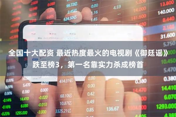 全国十大配资 最近热度最火的电视剧《御廷谣》跌至榜3，第一名靠实力杀成榜首