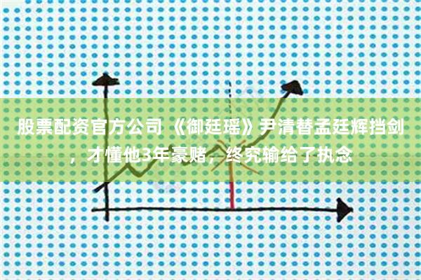 股票配资官方公司 《御廷瑶》尹清替孟廷辉挡剑，才懂他3年豪赌，终究输给了执念