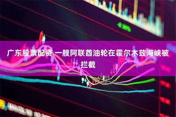 广东股票配资 一艘阿联酋油轮在霍尔木兹海峡被拦截