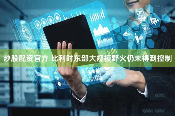 炒股配资官方 比利时东部大规模野火仍未得到控制