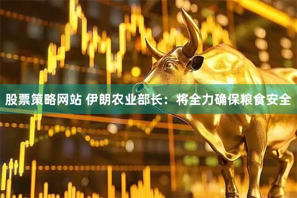 股票策略网站 伊朗农业部长：将全力确保粮食安全