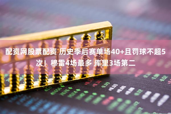 配资网股票配资 历史季后赛单场40+且罚球不超5次！穆雷4场最多 库里3场第二