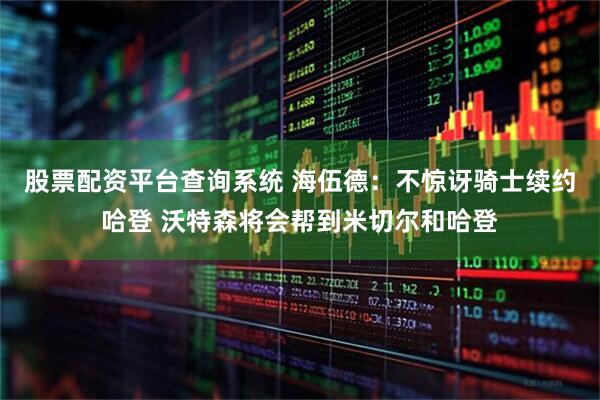 股票配资平台查询系统 海伍德：不惊讶骑士续约哈登 沃特森将会帮到米切尔和哈登